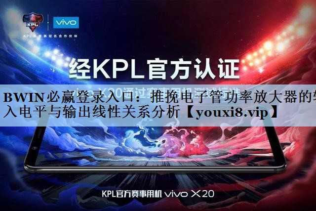 BWIN必赢登录入口：推挽电子管功率放大器的输入电平与输出线性关系分析