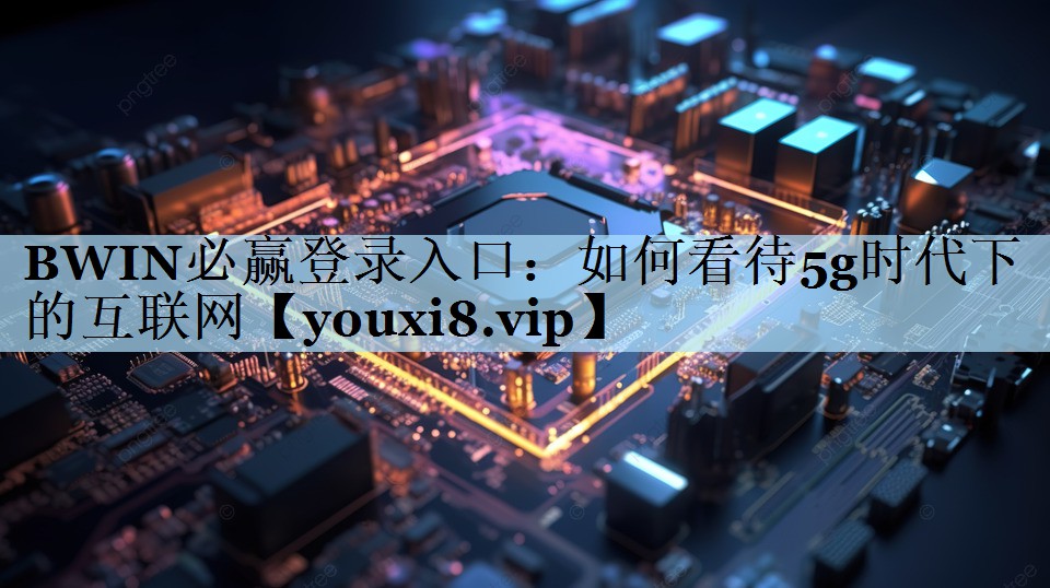 BWIN必赢登录入口：如何看待5g时代下的互联网