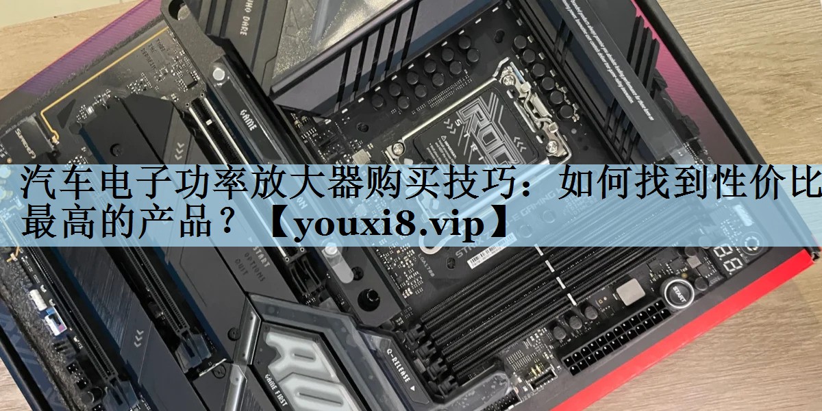 汽车电子功率放大器购买技巧：如何找到性价比最高的产品？