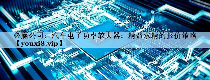 必赢公司：汽车电子功率放大器：精益求精的报价策略