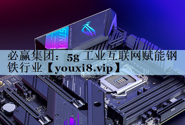 必赢集团：5g 工业互联网赋能钢铁行业