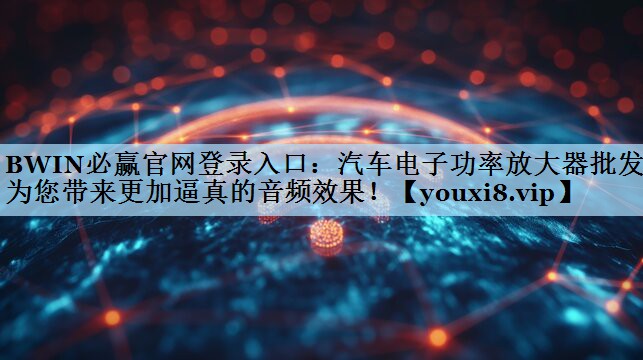 BWIN必赢官网登录入口：汽车电子功率放大器批发：为您带来更加逼真的音频效果！