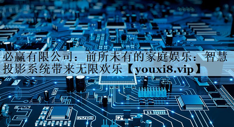 必赢有限公司：前所未有的家庭娱乐：智慧投影系统带来无限欢乐
