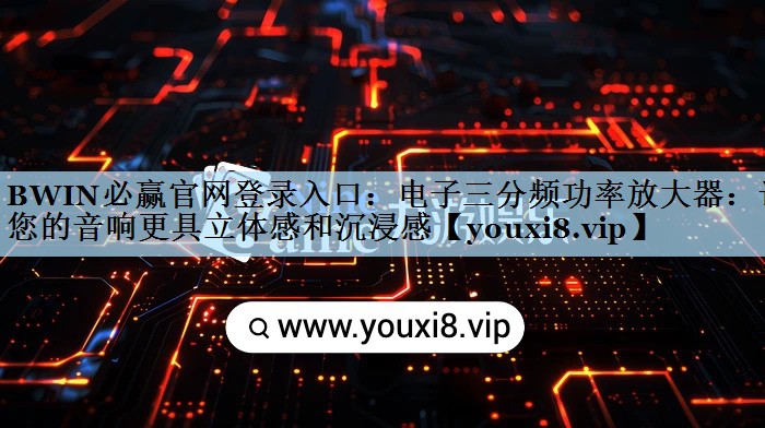 BWIN必赢官网登录入口：电子三分频功率放大器：让您的音响更具立体感和沉浸感