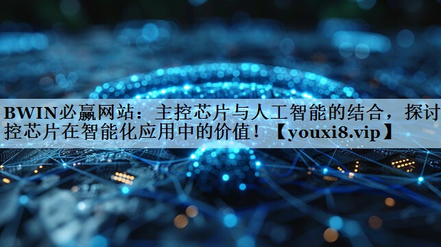 BWIN必赢网站：主控芯片与人工智能的结合，探讨主控芯片在智能化应用中的价值！