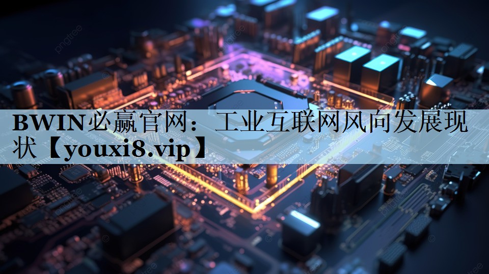BWIN必赢官网：工业互联网风向发展现状