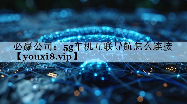 必赢公司：5g车机互联导航怎么连接