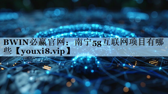 BWIN必赢官网：南宁5g互联网项目有哪些