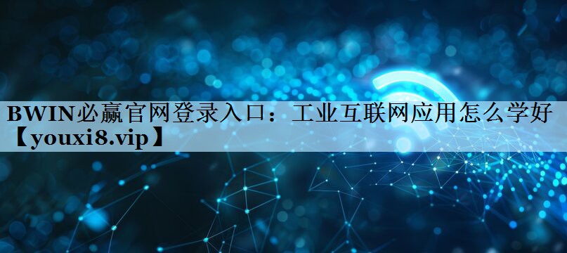BWIN必赢官网登录入口：工业互联网应用怎么学好