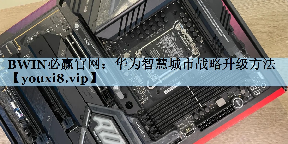 BWIN必赢官网：华为智慧城市战略升级方法
