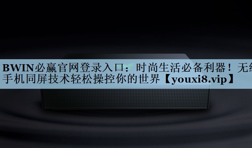 BWIN必赢官网登录入口：时尚生活必备利器！无线手机同屏技术轻松操控你的世界