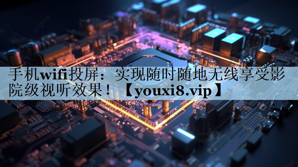 手机wifi投屏：实现随时随地无线享受影院级视听效果！