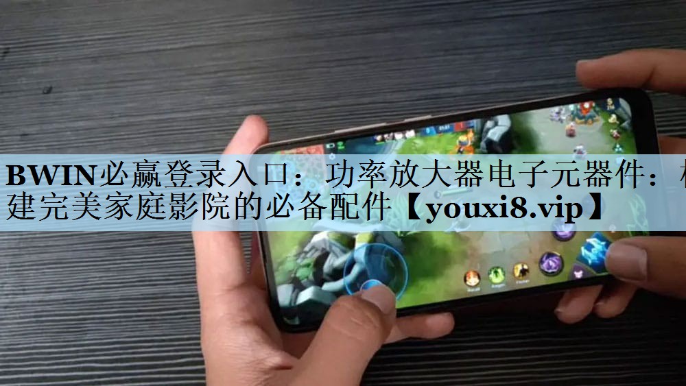 BWIN必赢登录入口：功率放大器电子元器件：构建完美家庭影院的必备配件