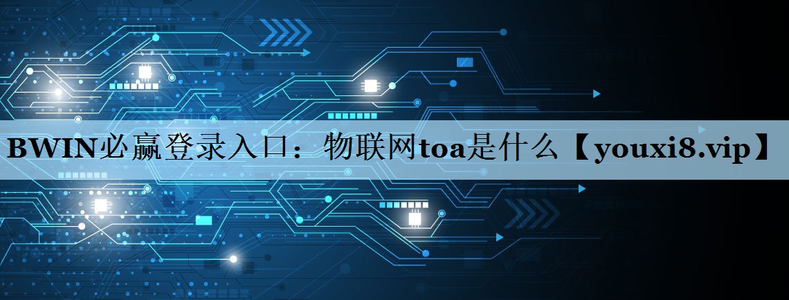 BWIN必赢登录入口：物联网toa是什么