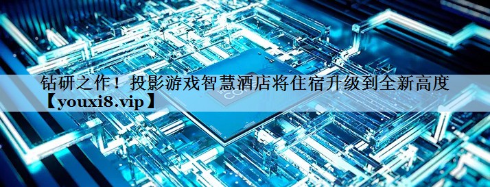 钻研之作！投影游戏智慧酒店将住宿升级到全新高度