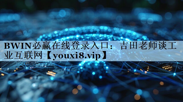 BWIN必赢在线登录入口：吉田老师谈工业互联网
