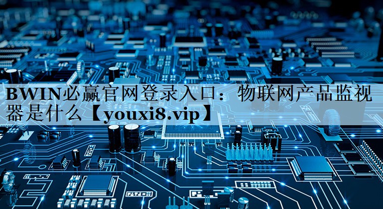 BWIN必赢官网登录入口：物联网产品监视器是什么