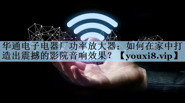 华通电子电器厂功率放大器：如何在家中打造出震撼的影院音响效果？