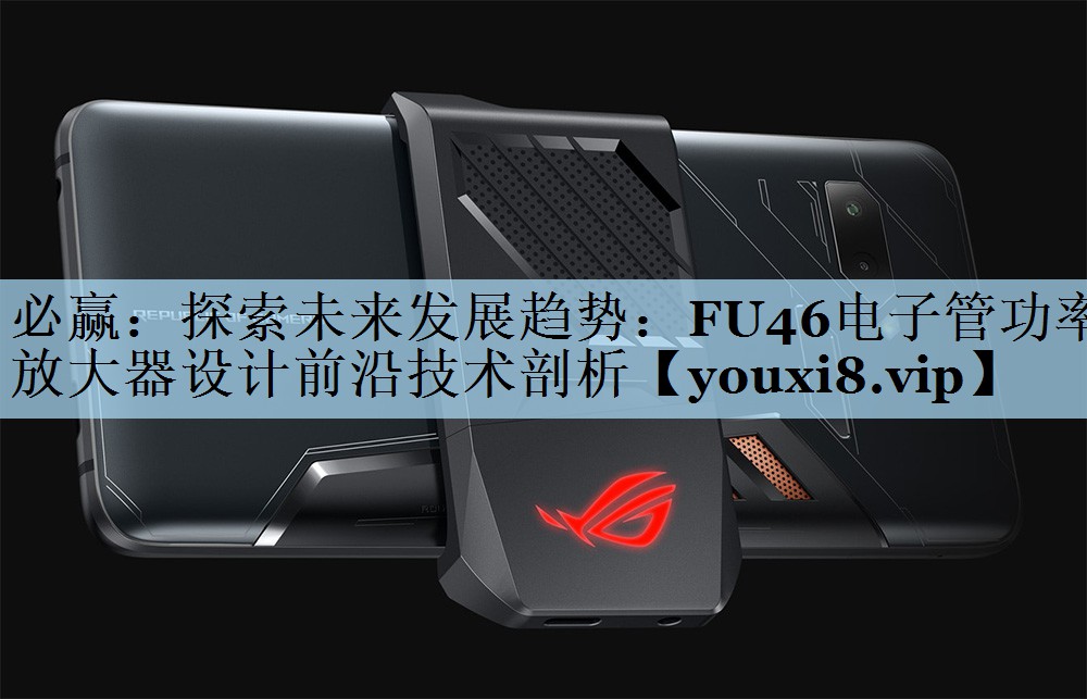 必赢：探索未来发展趋势：FU46电子管功率放大器设计前沿技术剖析