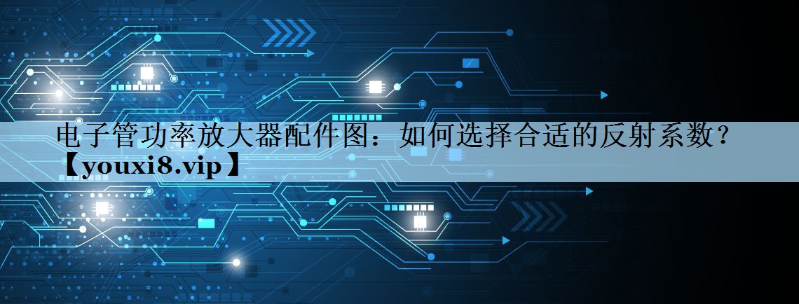 电子管功率放大器配件图：如何选择合适的反射系数？