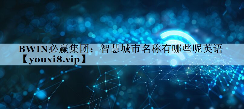 BWIN必赢集团：智慧城市名称有哪些呢英语