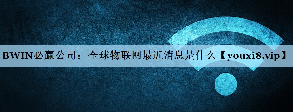 BWIN必赢公司：全球物联网最近消息是什么