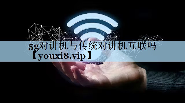 5g对讲机与传统对讲机互联吗