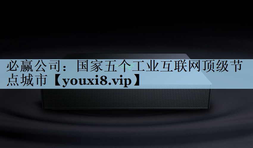 必赢公司：国家五个工业互联网顶级节点城市