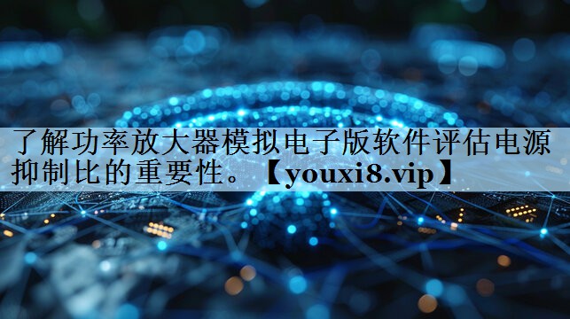 了解功率放大器模拟电子版软件评估电源抑制比的重要性。 了解功率放大器模拟电子版软件评估电源抑制比的重要性。