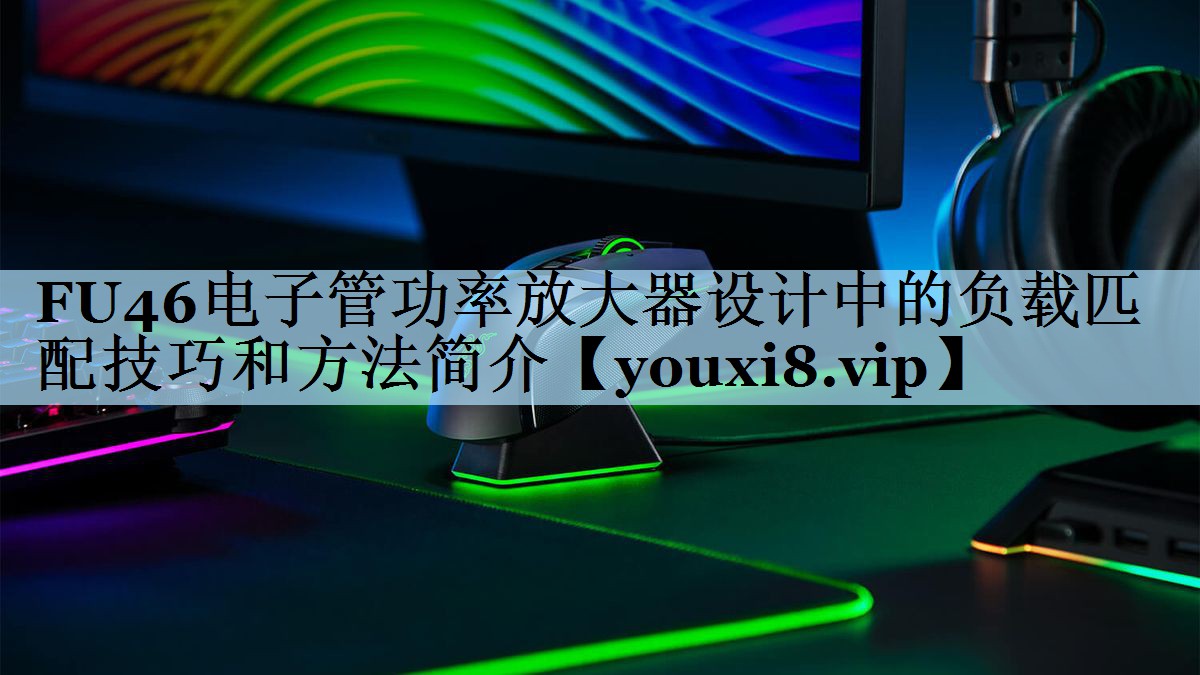 FU46电子管功率放大器设计中的负载匹配技巧和方法简介 FU46电子管功率放大器设计中的负载匹配技巧和方法简介