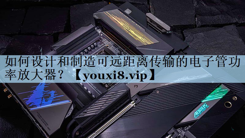 如何设计和制造可远距离传输的电子管功率放大器? 如何设计和制造可远距离传输的电子管功率放大器?