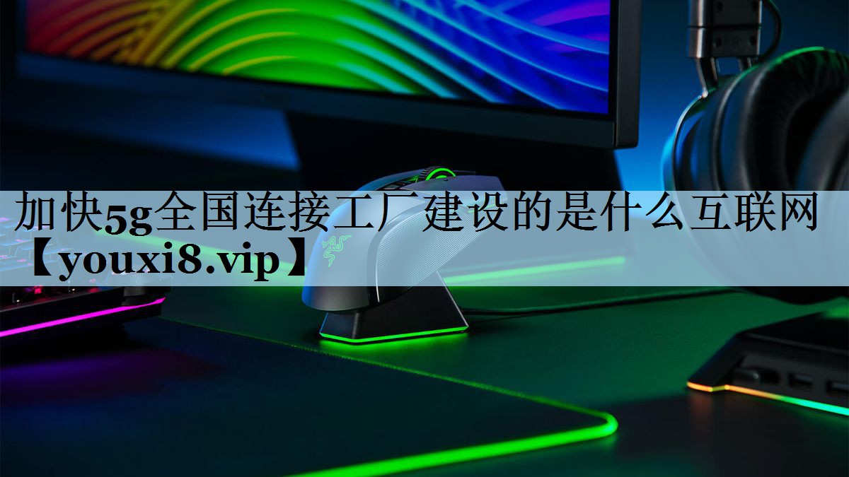 加快5g全国连接工厂建设的是什么互联网 加快5g全国连接工厂建设的是什么互联网
