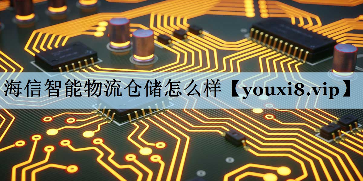 海信智能物流仓储怎么样 海信智能物流仓储怎么样
