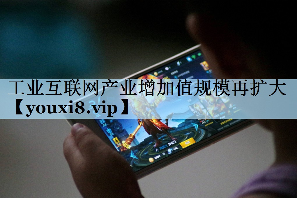 工业互联网产业增加值规模再扩大 工业互联网产业增加值规模再扩大