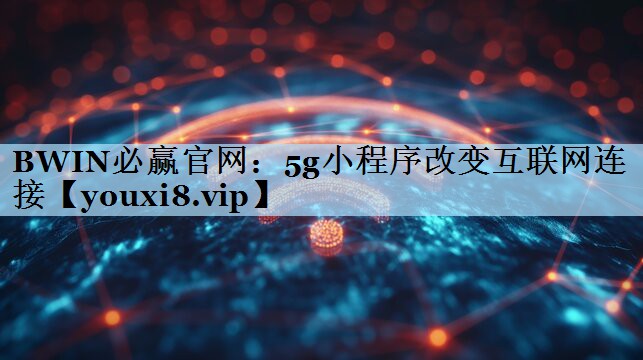 5g小程序改变互联网连接 5g小程序改变互联网连接