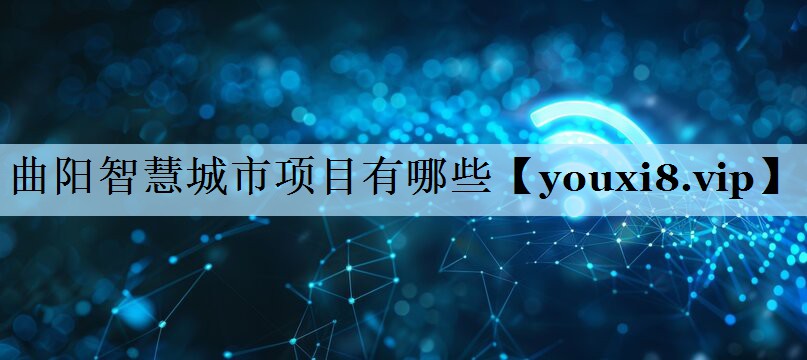 曲阳智慧城市项目有哪些 曲阳智慧城市项目有哪些