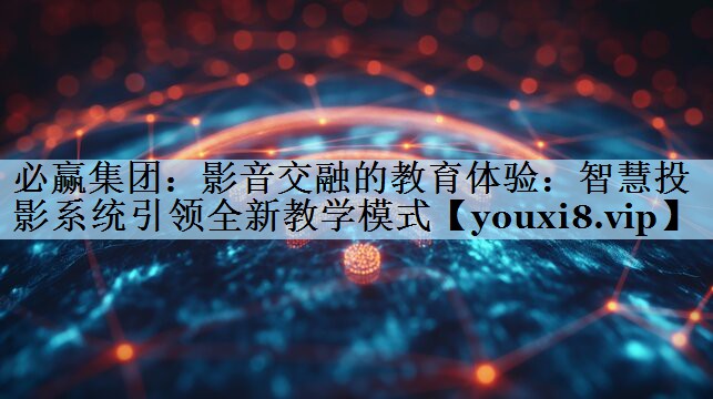 影音交融的教育体验:智慧投影系统引领全新教学模式 影音交融的教育体验:智慧投影系统引领全新教学模式