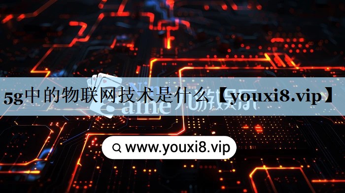 5g中的物联网技术是什么 5g中的物联网技术是什么