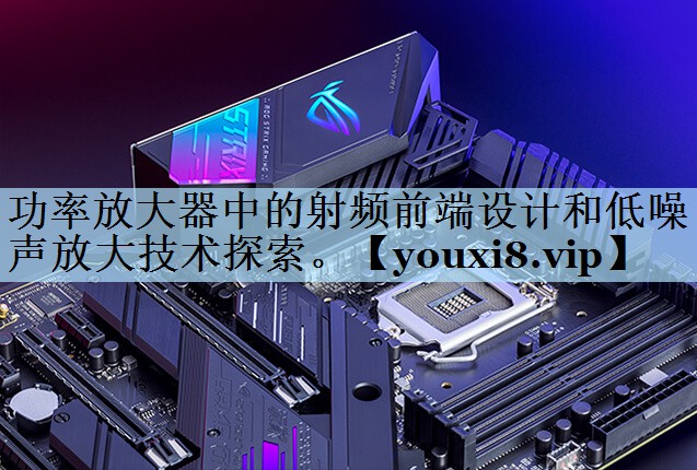 功率放大器中的射频前端设计和低噪声放大技术探索。 功率放大器中的射频前端设计和低噪声放大技术探索。