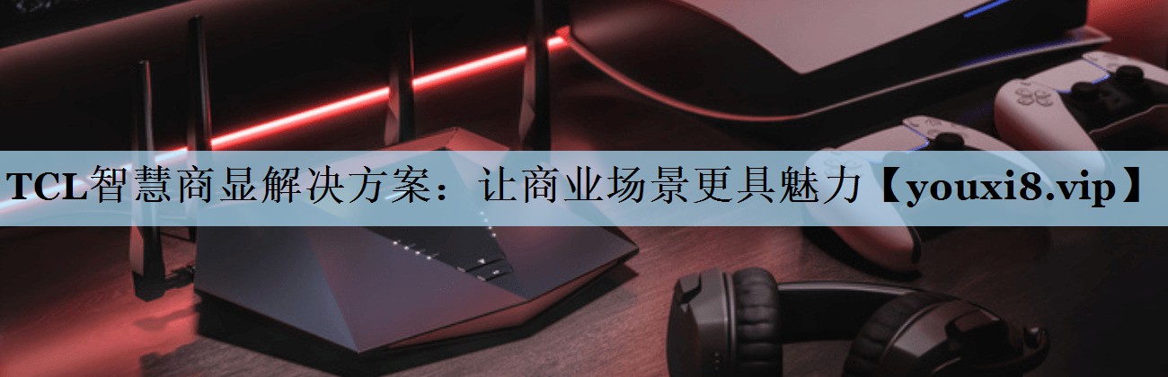 TCL智慧商显解决方案:让商业场景更具魅力 TCL智慧商显解决方案:让商业场景更具魅力