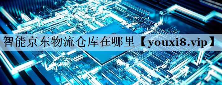 智能京东物流仓库在哪里 智能京东物流仓库在哪里