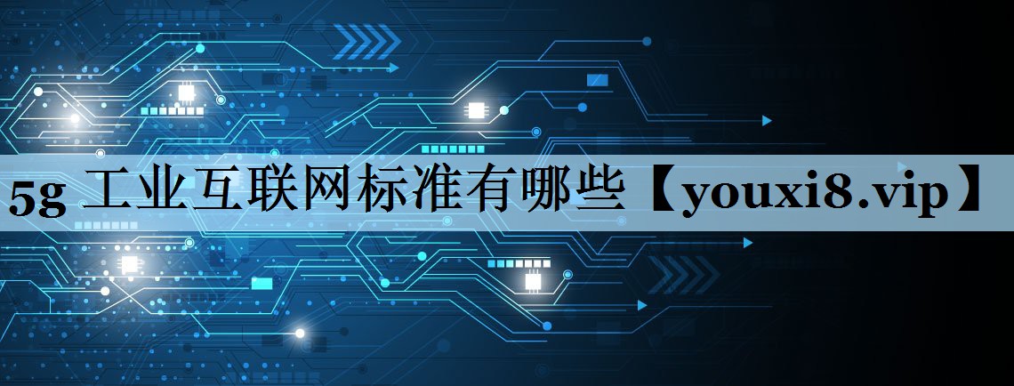 5g 工业互联网标准有哪些 5g 工业互联网标准有哪些