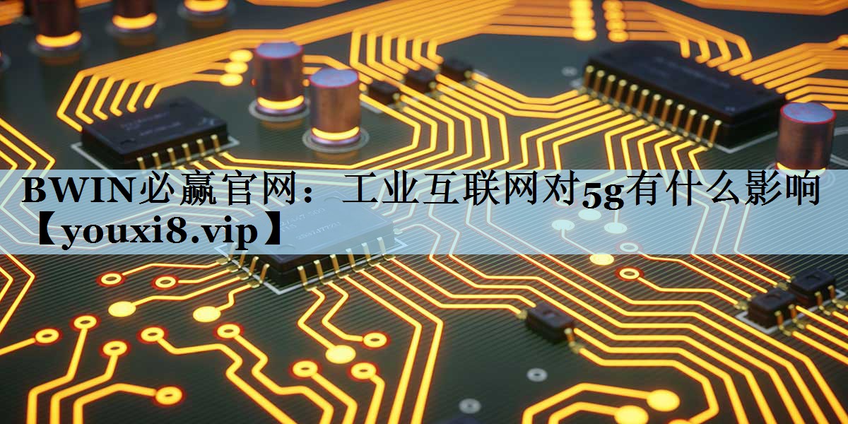 工业互联网对5g有什么影响 工业互联网对5g有什么影响
