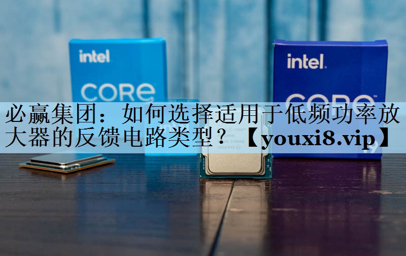 如何选择适用于低频功率放大器的反馈电路类型? 如何选择适用于低频功率放大器的反馈电路类型?