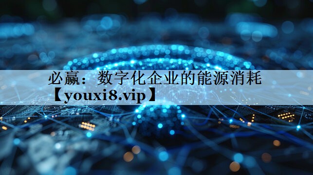 数字化企业的能源消耗 数字化企业的能源消耗