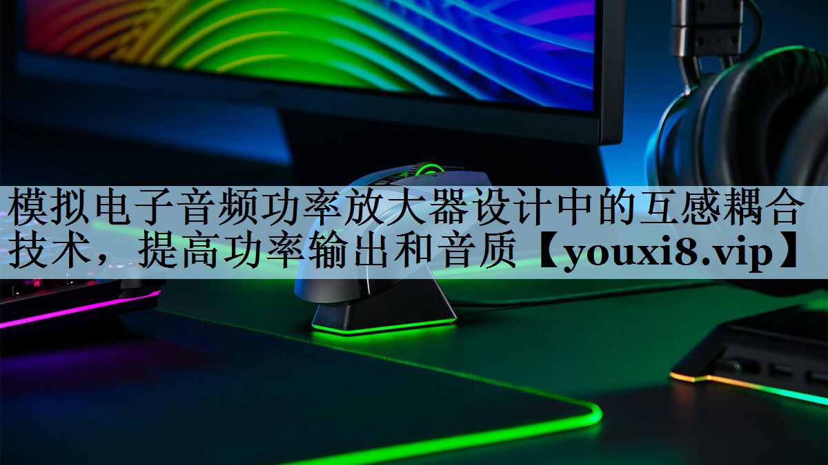 模拟电子音频功率放大器设计中的互感耦合技术,提高功率输出和音质 模拟电子音频功率放大器设计中的互感耦合技术,提高功率输出和音质