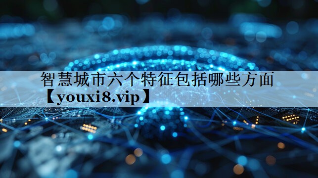 智慧城市六个特征包括哪些方面 智慧城市六个特征包括哪些方面