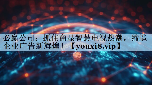 抓住商显智慧电视热潮,缔造企业广告新辉煌! 抓住商显智慧电视热潮,缔造企业广告新辉煌!