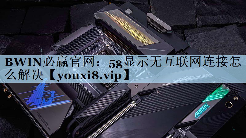 5g显示无互联网连接怎么解决 5g显示无互联网连接怎么解决