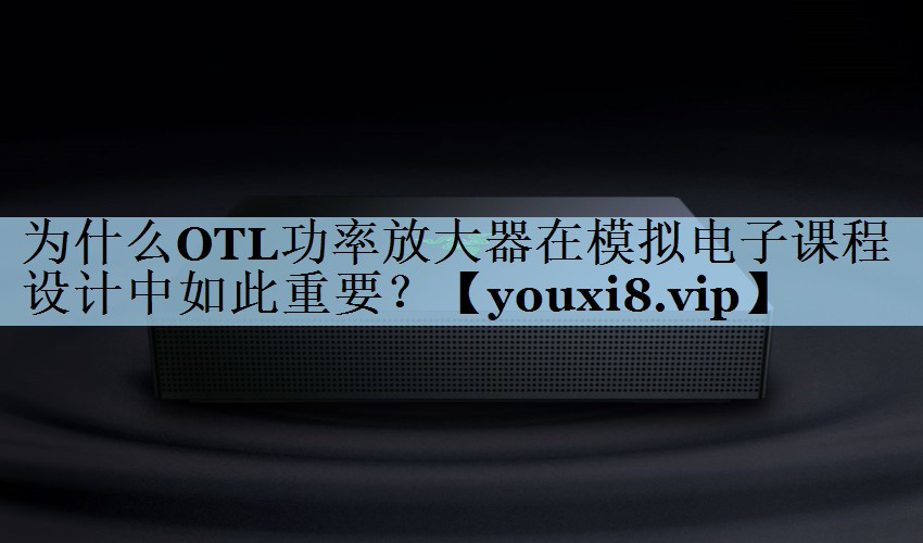 为什么OTL功率放大器在模拟电子课程设计中如此重要? 为什么OTL功率放大器在模拟电子课程设计中如此重要?